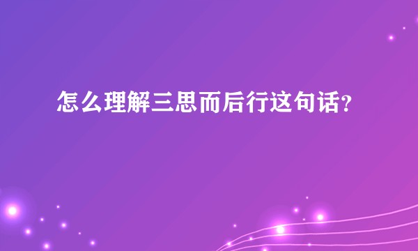 怎么理解三思而后行这句话？