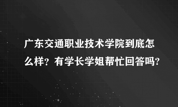 广东交通职业技术学院到底怎么样？有学长学姐帮忙回答吗?