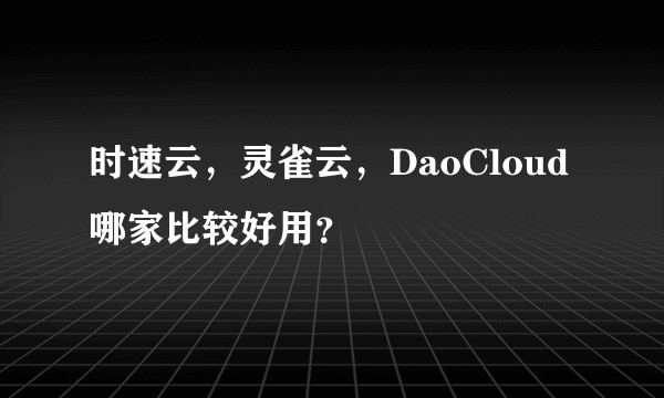 时速云,灵雀云,DaoCloud哪家比较好用?