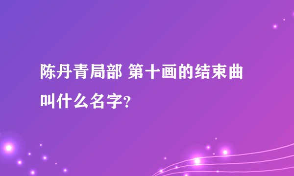 陈丹青局部 第十画的结束曲叫什么名字？