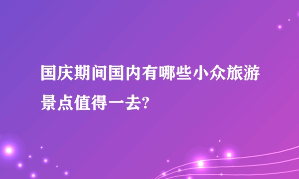 国庆期间国内有哪些小众旅游景点值得一去?