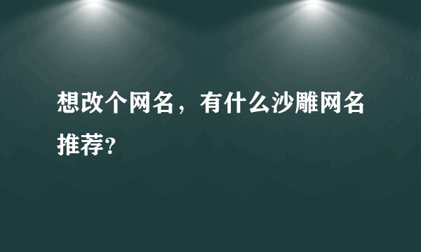 想改个网名，有什么沙雕网名推荐？