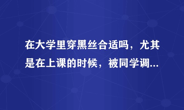 在大学里穿黑丝合适吗，尤其是在上课的时候，被同学调侃太性感了？