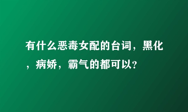 有什么恶毒女配的台词，黑化，病娇，霸气的都可以？