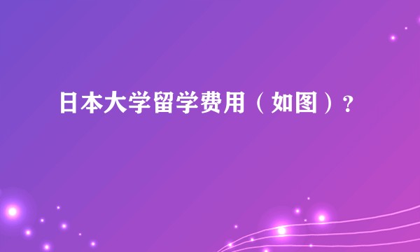 日本大学留学费用（如图）？