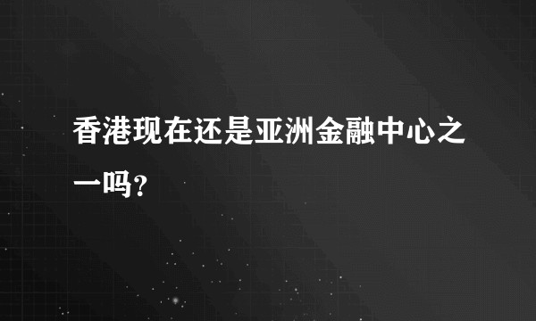 香港现在还是亚洲金融中心之一吗？