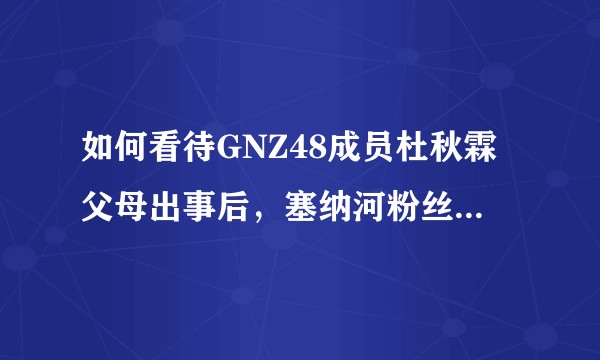 如何看待GNZ48成员杜秋霖父母出事后，塞纳河粉丝不经核实就直接打款，众筹，微信转账给其家人？