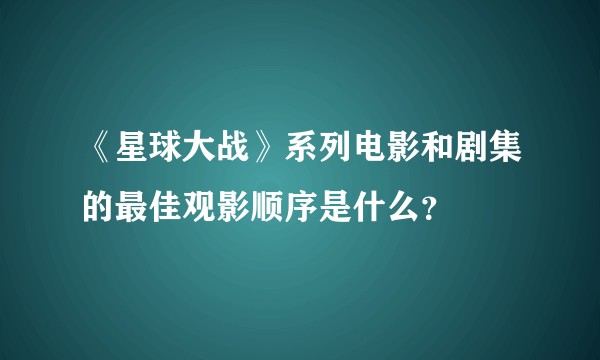 《星球大战》系列电影和剧集的最佳观影顺序是什么？