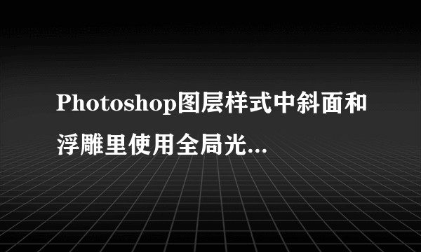 Photoshop图层样式中斜面和浮雕里使用全局光什么情况下需要勾选？什么情况下需要去掉勾选？