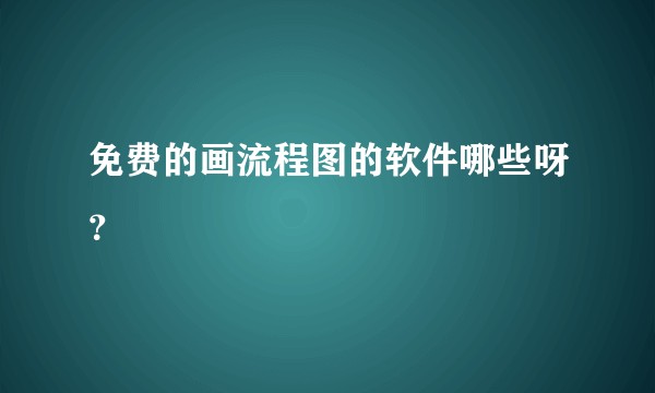 免费的画流程图的软件哪些呀？