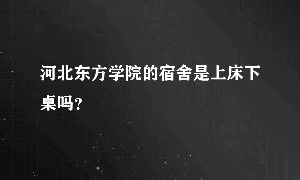 河北东方学院的宿舍是上床下桌吗？