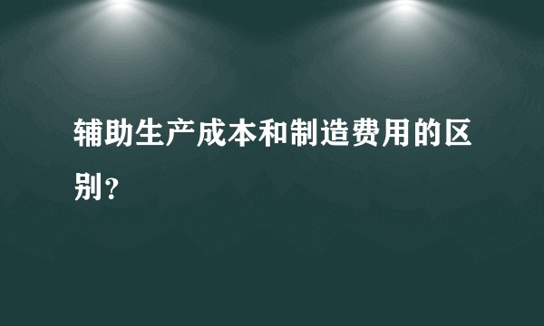 辅助生产成本和制造费用的区别？