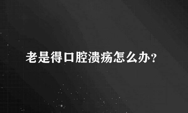 老是得口腔溃疡怎么办?