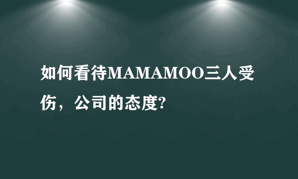 如何看待MAMAMOO三人受伤，公司的态度?
