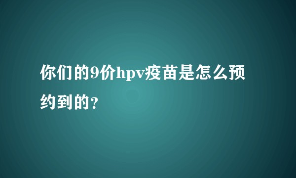 你们的9价hpv疫苗是怎么预约到的？