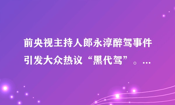 前央视主持人郎永淳醉驾事件引发大众热议“黑代驾”。关于“黑代驾”，你怎么看？