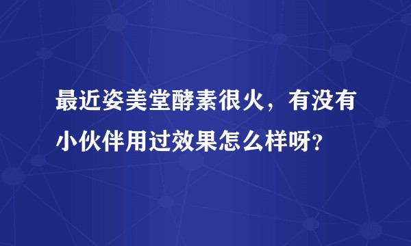 最近姿美堂酵素很火，有没有小伙伴用过效果怎么样呀？