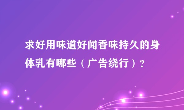 求好用味道好闻香味持久的身体乳有哪些（广告绕行）？