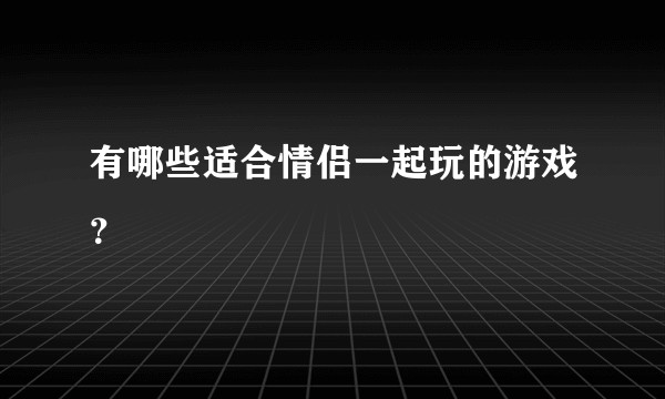 有哪些适合情侣一起玩的游戏？
