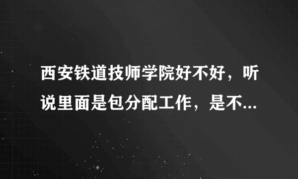 西安铁道技师学院好不好，听说里面是包分配工作，是不是真的？
