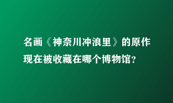 名画《神奈川冲浪里》的原作现在被收藏在哪个博物馆？