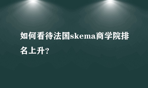 如何看待法国skema商学院排名上升？