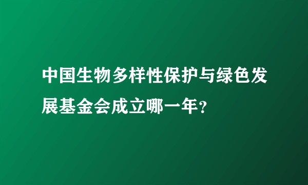 中国生物多样性保护与绿色发展基金会成立哪一年？