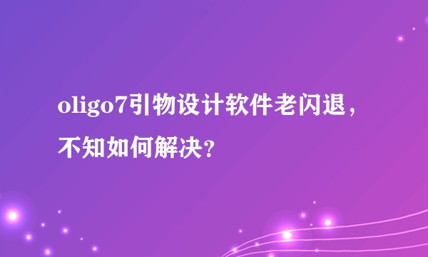 oligo7引物设计软件老闪退，不知如何解决？