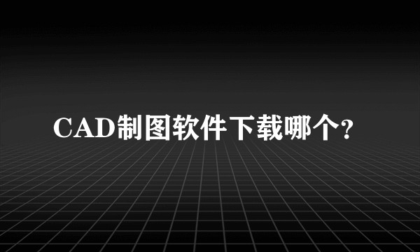 CAD制图软件下载哪个？