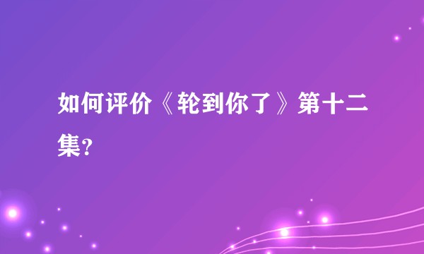 如何评价《轮到你了》第十二集？