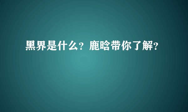 黑界是什么？鹿晗带你了解？