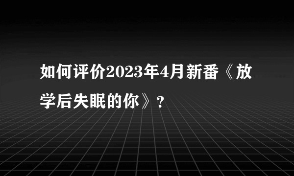 如何评价2023年4月新番《放学后失眠的你》？