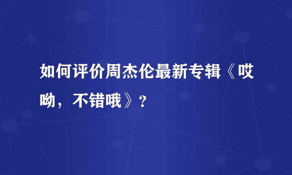 如何评价周杰伦最新专辑《哎呦，不错哦》？