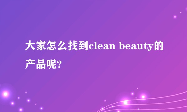 大家怎么找到clean beauty的产品呢?