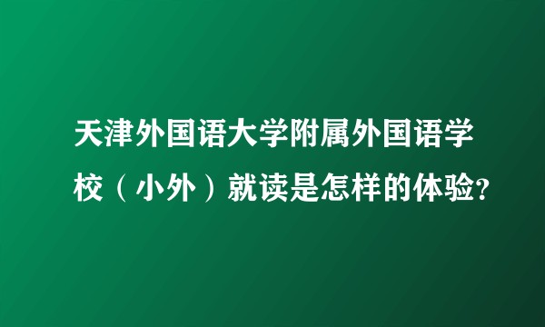 天津外国语大学附属外国语学校(小外)就读是怎样的体验?