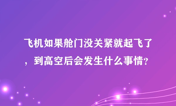 飞机如果舱门没关紧就起飞了，到高空后会发生什么事情？