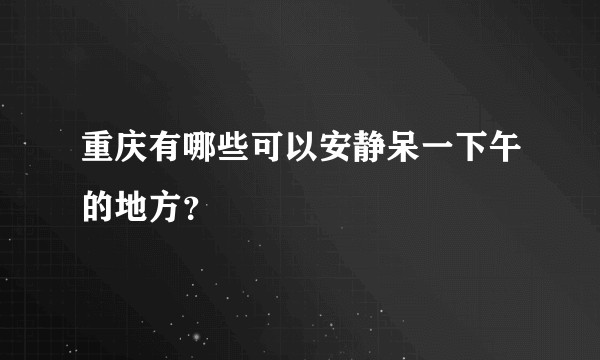 重庆有哪些可以安静呆一下午的地方？