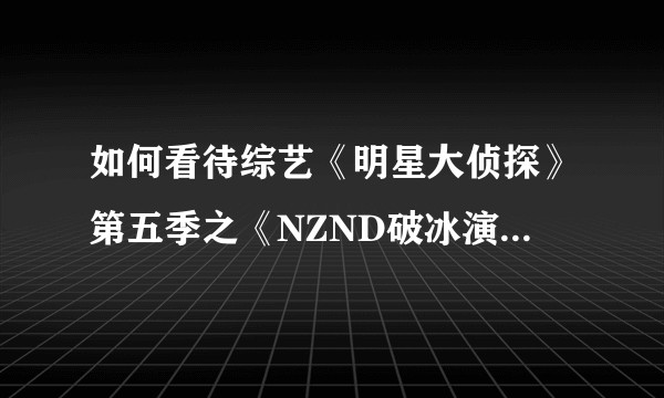 如何看待综艺《明星大侦探》第五季之《NZND破冰演唱会》?