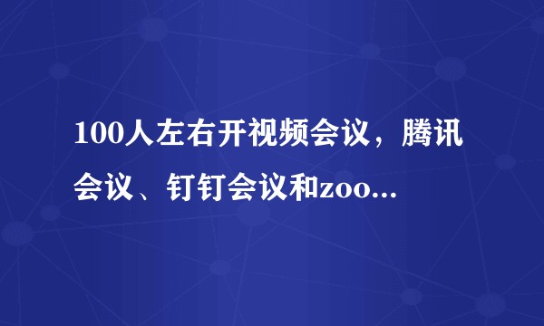 100人左右开视频会议,腾讯会议、钉钉会议和zoom哪个更好用?