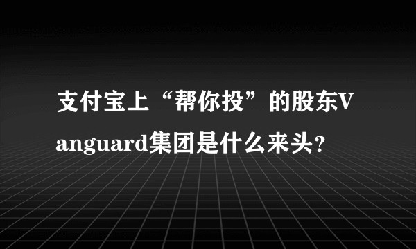 支付宝上“帮你投”的股东Vanguard集团是什么来头？