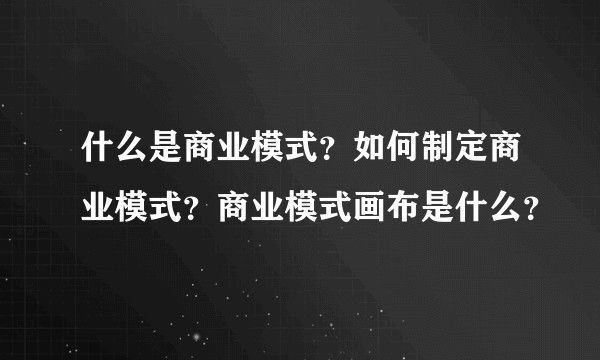 什么是商业模式？如何制定商业模式？商业模式画布是什么？