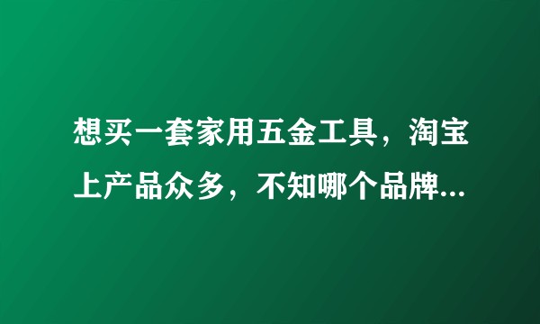 想买一套家用五金工具,淘宝上产品众多,不知哪个品牌质量好、值得信赖,请有经验的知友指点?谢谢!