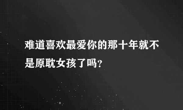难道喜欢最爱你的那十年就不是原耽女孩了吗？