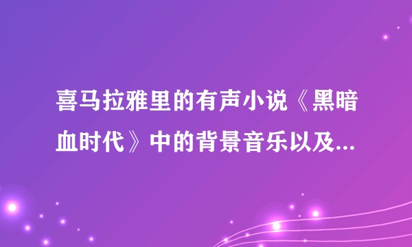 喜马拉雅里的有声小说《黑暗血时代》中的背景音乐以及中间许多剧情加入的bgm都是什么？