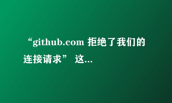 “github.com 拒绝了我们的连接请求” 这是怎么回事儿？