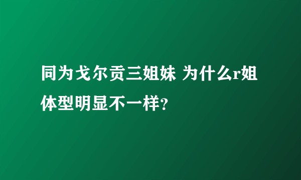 同为戈尔贡三姐妹 为什么r姐体型明显不一样？