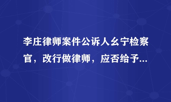 李庄律师案件公诉人幺宁检察官，改行做律师，应否给予行业禁入？