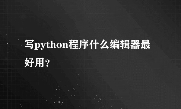 写python程序什么编辑器最好用？