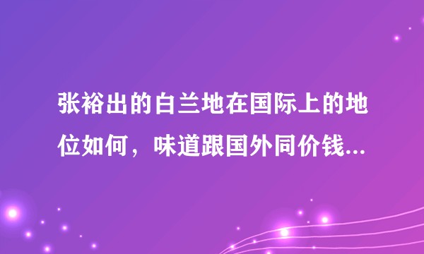 张裕出的白兰地在国际上的地位如何，味道跟国外同价钱的白兰地有什么区别?