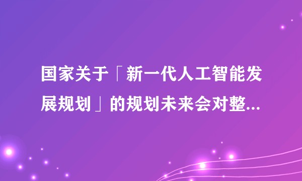 国家关于「新一代人工智能发展规划」的规划未来会对整个行业有什么样的指导作用？